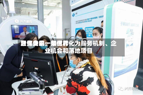 服贸会的一条世界合作线索，如何转化为服务机制、企业机会和落地项目-第2张图片