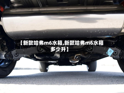 【新款哈弗m6水箱,新款哈弗m6水箱多少升】-第2张图片