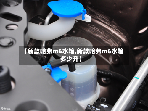 【新款哈弗m6水箱,新款哈弗m6水箱多少升】