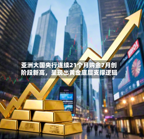 亚洲大国央行连续21个月购金7月创阶段新高	，呈现出黄金底层支撑逻辑-第1张图片