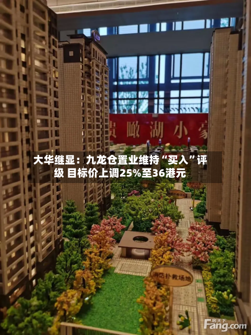 大华继显：九龙仓置业维持“买入”评级 目标价上调25%至36港元-第1张图片