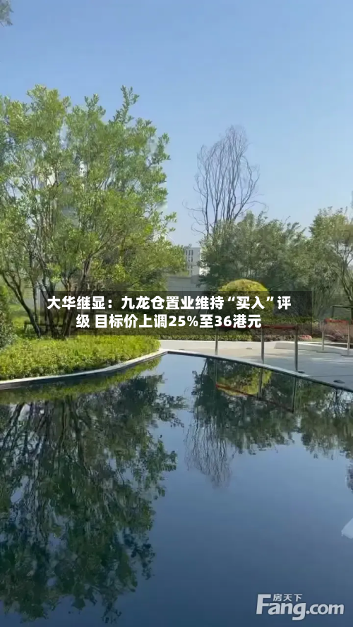 大华继显：九龙仓置业维持“买入	”评级 目标价上调25%至36港元-第2张图片