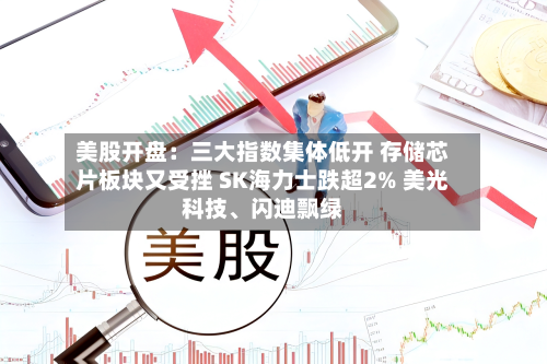 美股开盘：三大指数集体低开 存储芯片板块又受挫 SK海力士跌超2% 美光科技、闪迪飘绿-第2张图片
