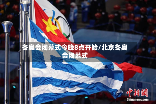 冬奥会闭幕式今晚8点开始/北京冬奥会闭慕式