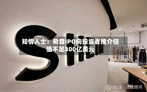 知情人士:希音IPO向投资者推介估值不足300亿美元-第1张图片
