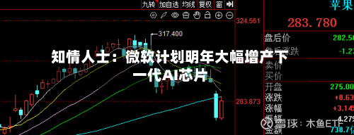 知情人士：微软计划明年大幅增产下一代AI芯片-第1张图片