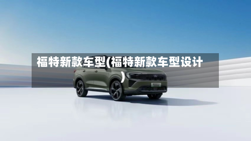 福特新款车型(福特新款车型设计)