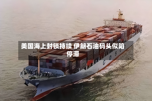 美国海上封锁持续 伊朗石油码头似陷停滞