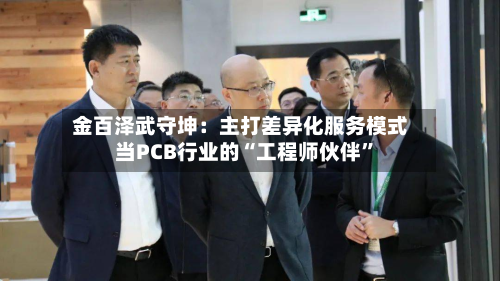 金百泽武守坤：主打差异化服务模式 当PCB行业的“工程师伙伴”-第2张图片
