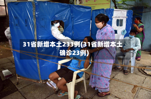 31省新增本土233例(31省新增本土确诊23例)-第2张图片