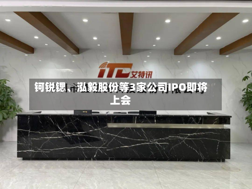 钶锐锶、泓毅股份等3家公司IPO即将上会-第2张图片