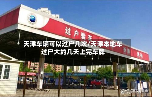 天津车辆可以过户几次/天津本地车过户大约几天上完车牌-第3张图片