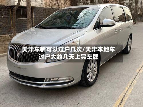 天津车辆可以过户几次/天津本地车过户大约几天上完车牌-第2张图片