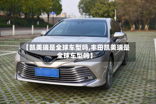 【凯美瑞是全球车型吗,丰田凯美瑞是全球车型吗】