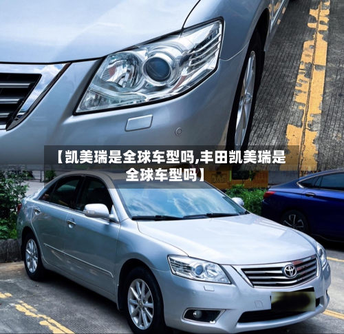【凯美瑞是全球车型吗,丰田凯美瑞是全球车型吗】-第2张图片