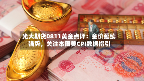光大期货0811黄金点评：金价延续强势	，关注本周美CPI数据指引-第1张图片