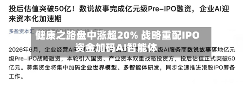 健康之路盘中涨超20% 战略重配IPO资金加码AI智能体-第2张图片