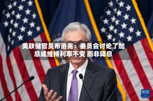 美联储官员布洛克：委员会讨论了加息或维持利率不变 而非降息-第2张图片