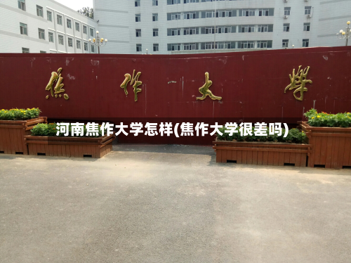 河南焦作大学怎样(焦作大学很差吗)-第2张图片
