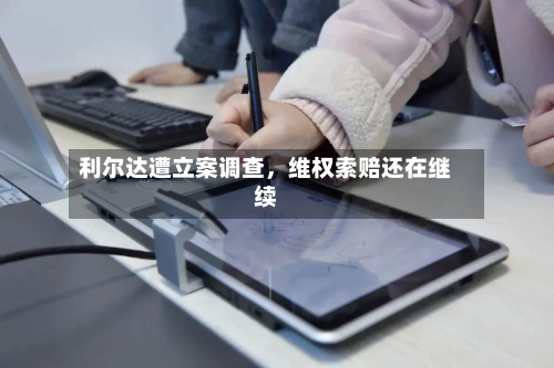 利尔达遭立案调查	，维权索赔还在继续-第2张图片
