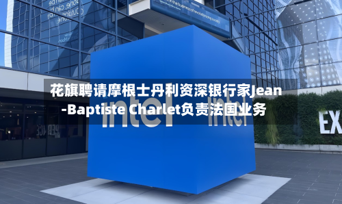 花旗聘请摩根士丹利资深银行家Jean-Baptiste Charlet负责法国业务-第2张图片