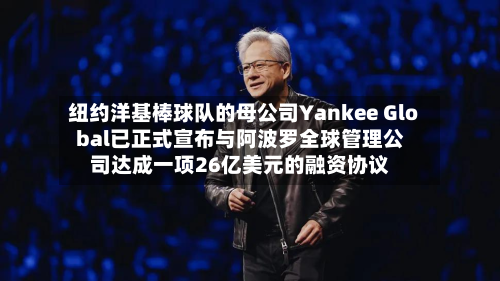 纽约洋基棒球队的母公司Yankee Global已正式宣布与阿波罗全球管理公司达成一项26亿美元的融资协议-第2张图片