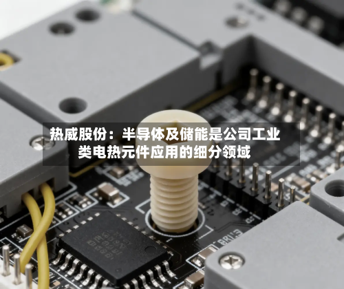 热威股份：半导体及储能是公司工业类电热元件应用的细分领域