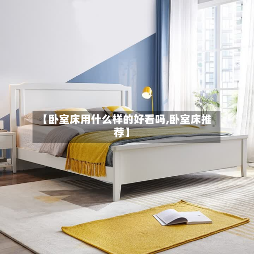 【卧室床用什么样的好看吗,卧室床推荐】