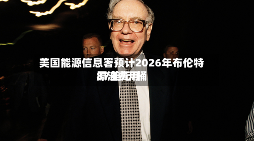 美国能源信息署预计2026年布伦特原油费用87美元/桶