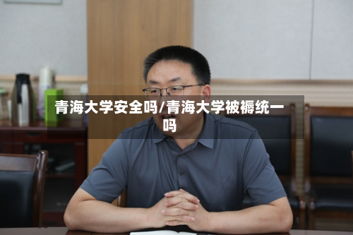 青海大学安全吗/青海大学被褥统一吗-第2张图片