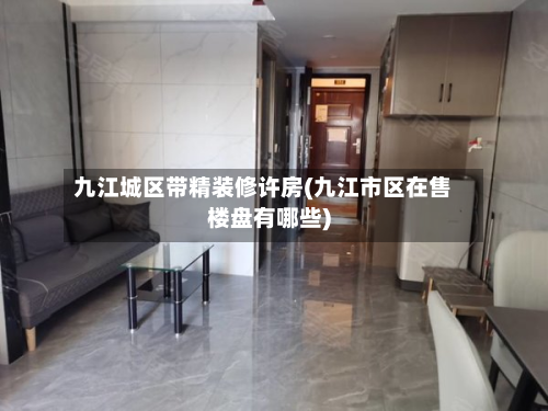 九江城区带精装修许房(九江市区在售楼盘有哪些)