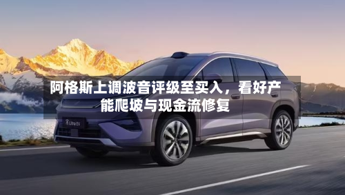 阿格斯上调波音评级至买入	，看好产能爬坡与现金流修复-第1张图片
