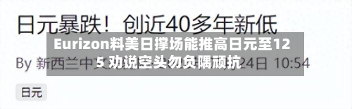Eurizon料美日撑场能推高日元至125 劝说空头勿负隅顽抗-第2张图片