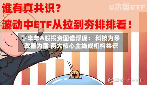 下半年A股投资图谱浮现： 科技为矛 改善为盾 两大核心主线成机构共识-第2张图片