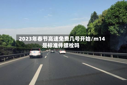 2023年春节高速免费几号开始/m14是标准件螺栓吗