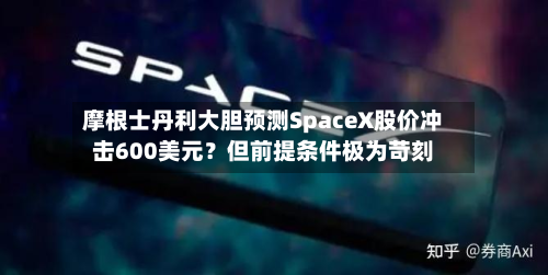 摩根士丹利大胆预测SpaceX股价冲击600美元？但前提条件极为苛刻