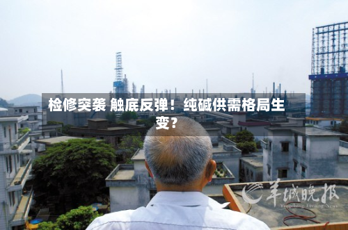检修突袭 触底反弹!纯碱供需格局生变?-第2张图片