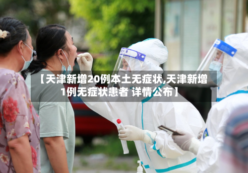 【天津新增20例本土无症状,天津新增1例无症状患者 详情公布】