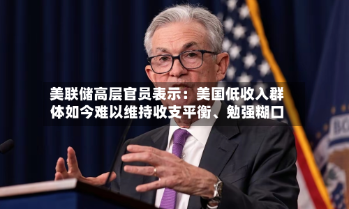 美联储高层官员表示：美国低收入群体如今难以维持收支平衡、勉强糊口