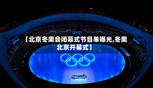 【北京冬奥会闭幕式节目单曝光,冬奥 北京开幕式】