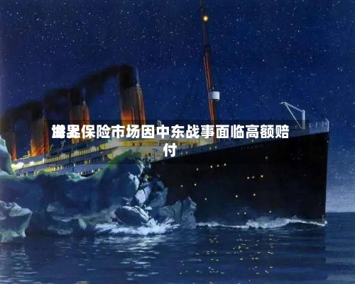 世界海上保险市场因中东战事面临高额赔付-第2张图片