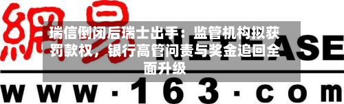瑞信倒闭后瑞士出手：监管机构拟获罚款权，银行高管问责与奖金追回全面升级