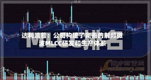 达利凯普:公司构建了完善的射频微波MLCC研发和生产体系-第1张图片