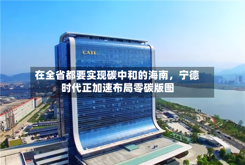 在全省都要实现碳中和的海南，宁德时代正加速布局零碳版图-第2张图片