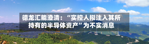 德龙汇能澄清：“实控人拟注入其所持有的半导体资产”为不实消息