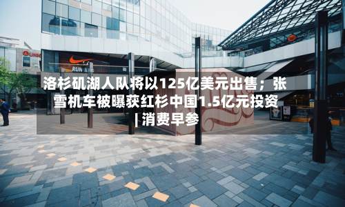 洛杉矶湖人队将以125亿美元出售；张雪机车被曝获红杉中国1.5亿元投资 | 消费早参