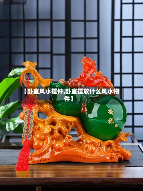 【卧室风水摆件,卧室摆放什么风水物件】