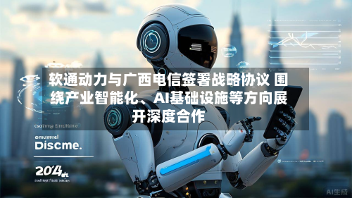 软通动力与广西电信签署战略协议 围绕产业智能化	、AI基础设施等方向展开深度合作-第3张图片