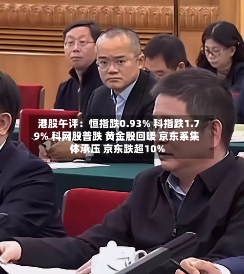 港股午评:恒指跌0.93% 科指跌1.79% 科网股普跌 黄金股回暖 京东系集体承压 京东跌超10%-第1张图片
