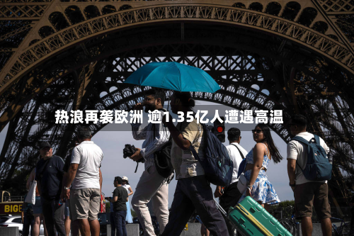 热浪再袭欧洲 逾1.35亿人遭遇高温